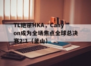 开云体育官网-TL绝杀HKA，Canyon成为全场焦点全球总决赛2:1（釜山）
