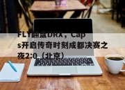开云体育入口-FLY翻盘DRX，Caps开启传奇时刻成都决赛之夜2:0（北京）