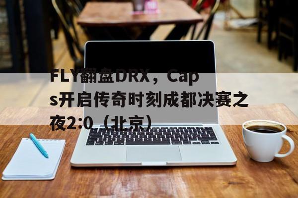FLY翻盘DRX,Caps开启传奇时刻成都决赛之夜2:0(北京) FLY翻盘DRX,Caps开启传奇时刻成都决赛之夜2:0(北京)